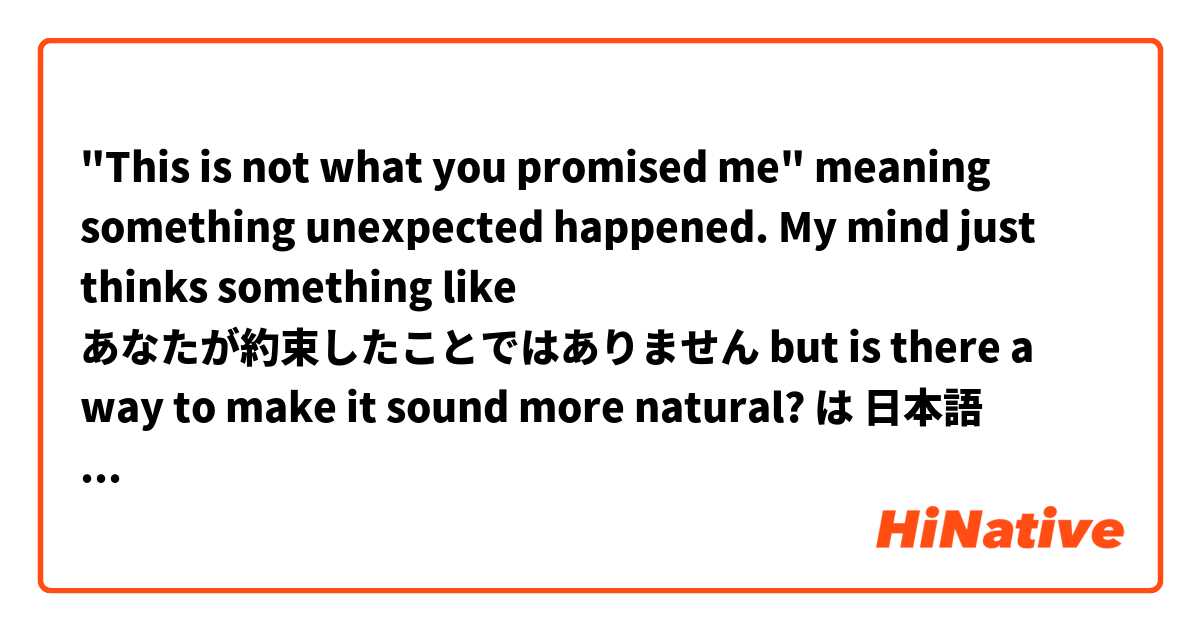 "This is not what you promised me" meaning something unexpected happened.

My mind just thinks something like あなたが約束したことではありません but is there a way to make it sound more natural? は 日本語 で何と言いますか？