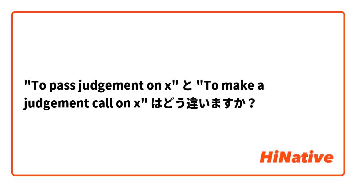 "To pass judgement on x" と "To make a judgement call on x" はどう違いますか？