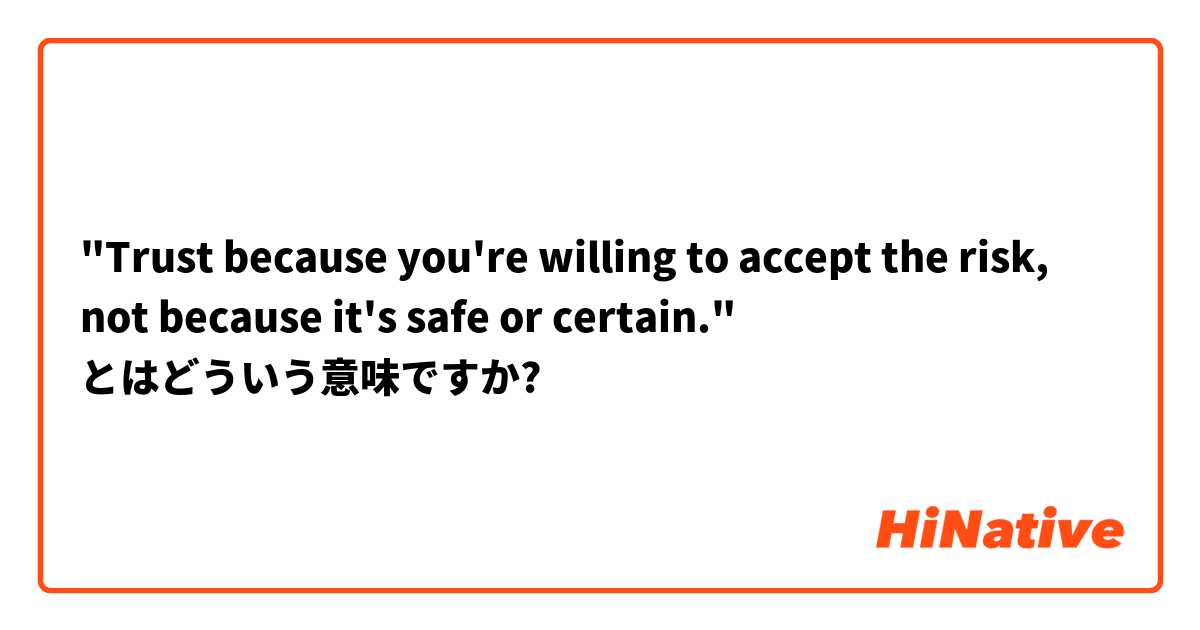 "Trust because you're willing to accept the risk, not because it's safe or certain." とはどういう意味ですか?