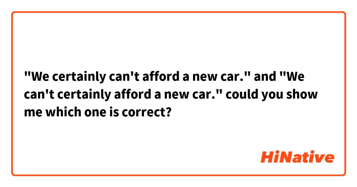"We certainly can't afford a new car." and "We can't certainly afford a new car."

could you show me which one is correct?