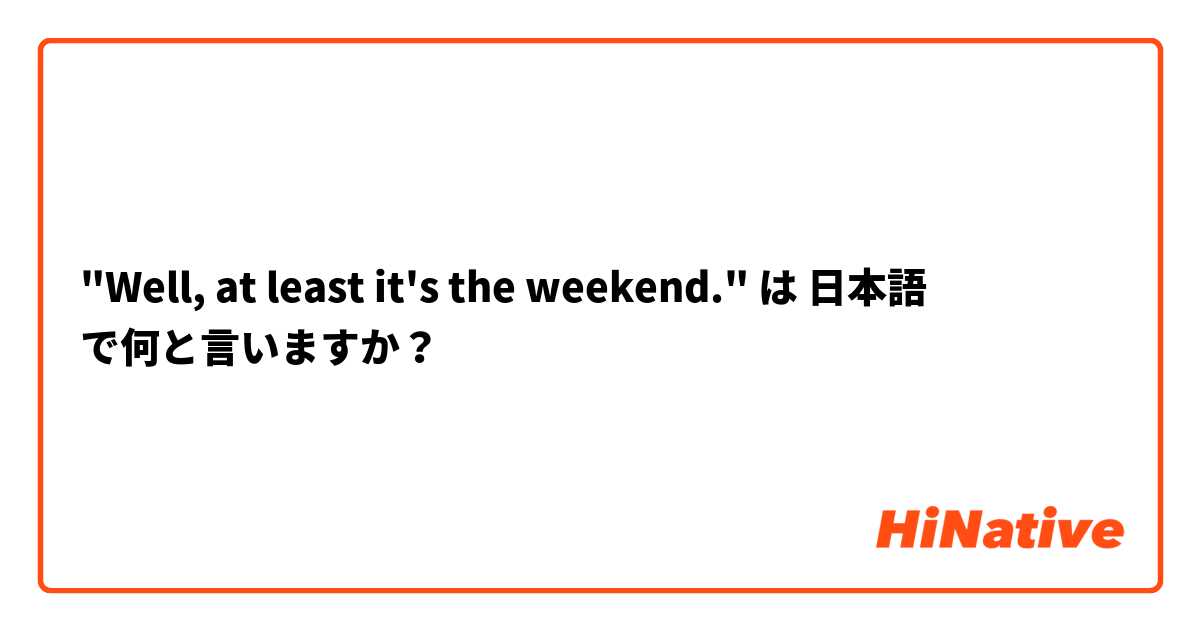 "Well, at least it's the weekend." は 日本語 で何と言いますか？