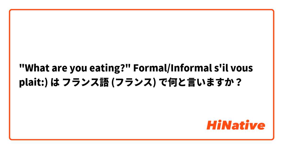 "What are you eating?"  Formal/Informal s'il vous plait:) は フランス語 (フランス) で何と言いますか？