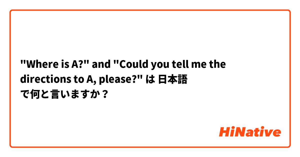 "Where is A?" and "Could you tell me the directions to A, please?" は 日本語 で何と言いますか？