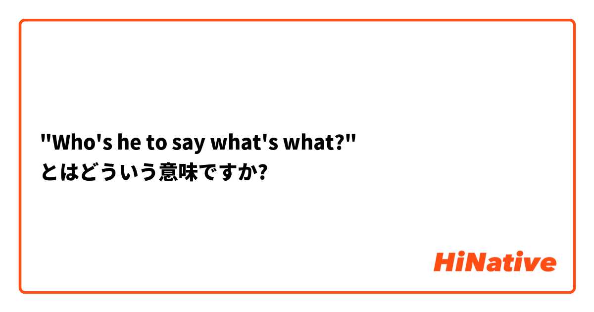 "Who's he to say what's what?" とはどういう意味ですか?
