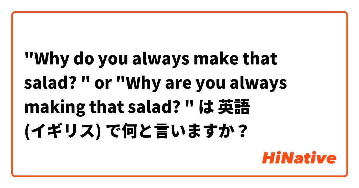 "Why do you always make that salad? " or "Why are you always making that salad? "  は 英語 (イギリス) で何と言いますか？