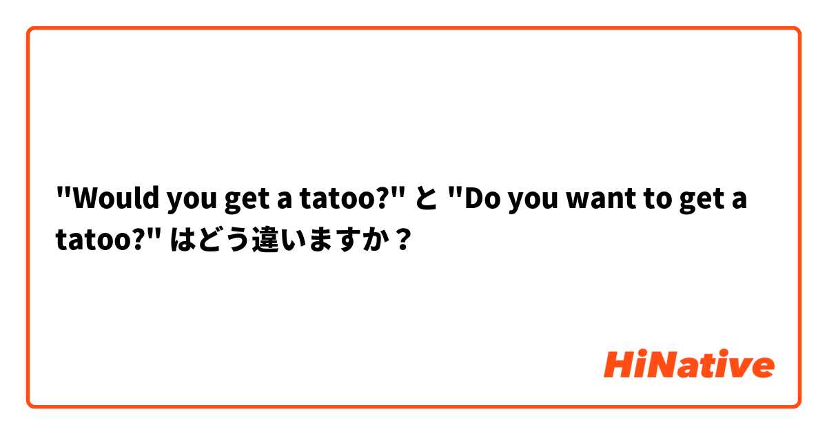 "Would you get a tatoo?" と "Do you want to get a tatoo?" はどう違いますか？
