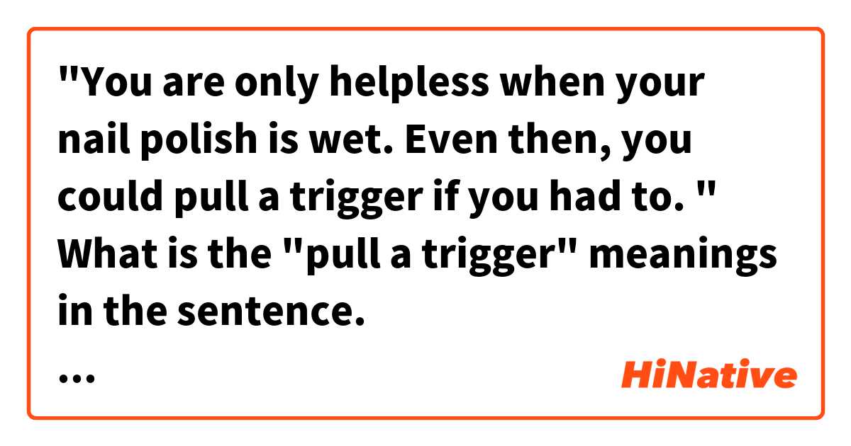 "You are only helpless when your nail polish is wet. Even then, you could pull a trigger if you had to. " What is the "pull a trigger" meanings in the sentence. とはどういう意味ですか?