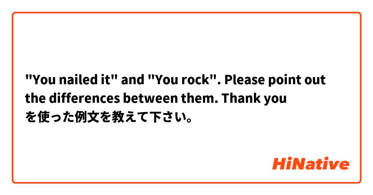 "You nailed it" and "You rock". 
Please point out the differences between them. Thank you 🙆‍♀️🙆‍♀️ を使った例文を教えて下さい。