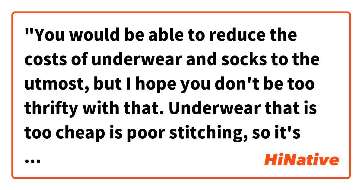 "You would be able to reduce the costs of underwear and socks to the utmost, but I hope you don't be too thrifty with that.  Underwear that is too cheap is poor stitching, so it's easy to break while doing laundry." Does this sentence sound natural? は 英語 (アメリカ) で何と言いますか？