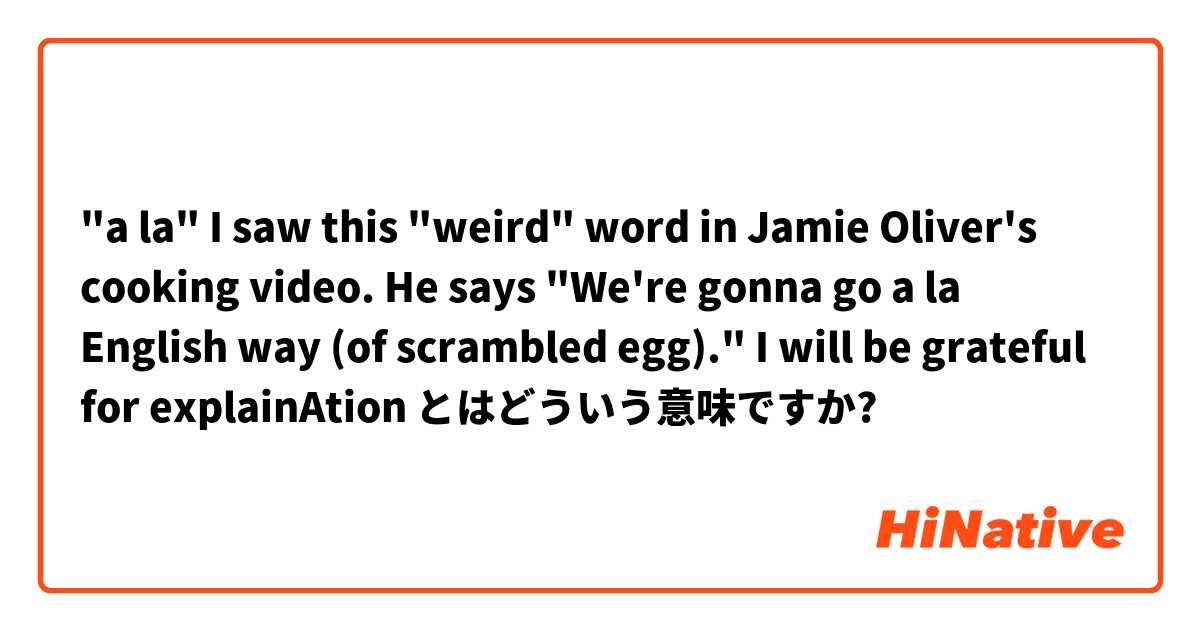 "a la"

I saw this "weird" word in Jamie Oliver's cooking video.

He says "We're gonna go a la English way (of scrambled egg)."

I will be grateful for explainAtion とはどういう意味ですか?