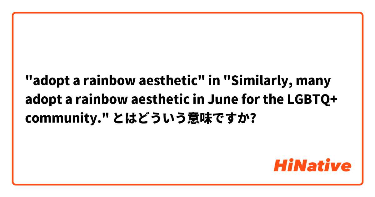 "adopt a rainbow aesthetic" in "Similarly, many adopt a rainbow aesthetic in June for the LGBTQ+ community." とはどういう意味ですか?