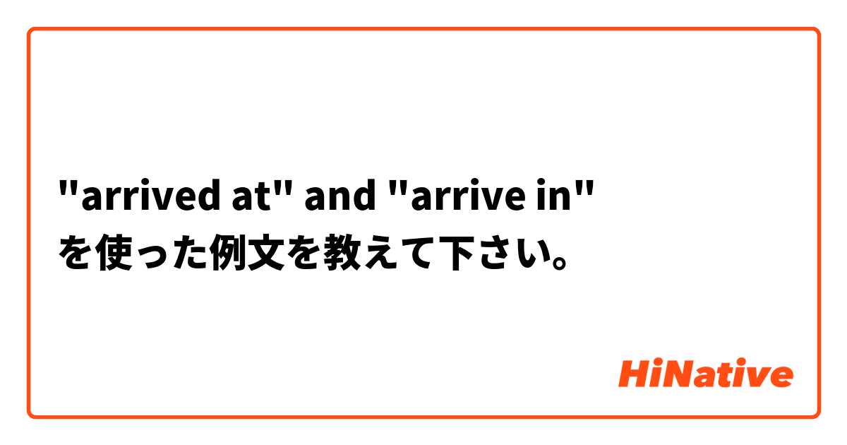 "arrived at" and "arrive in" を使った例文を教えて下さい。