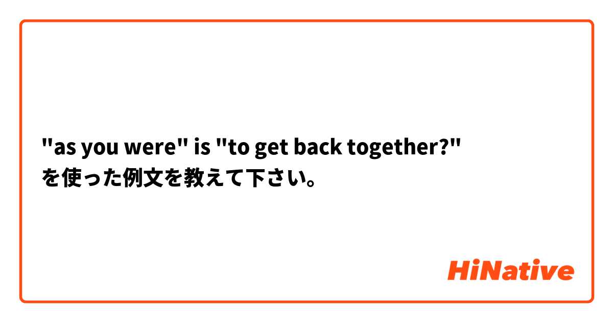 "as you were" is "to get back together?" を使った例文を教えて下さい。