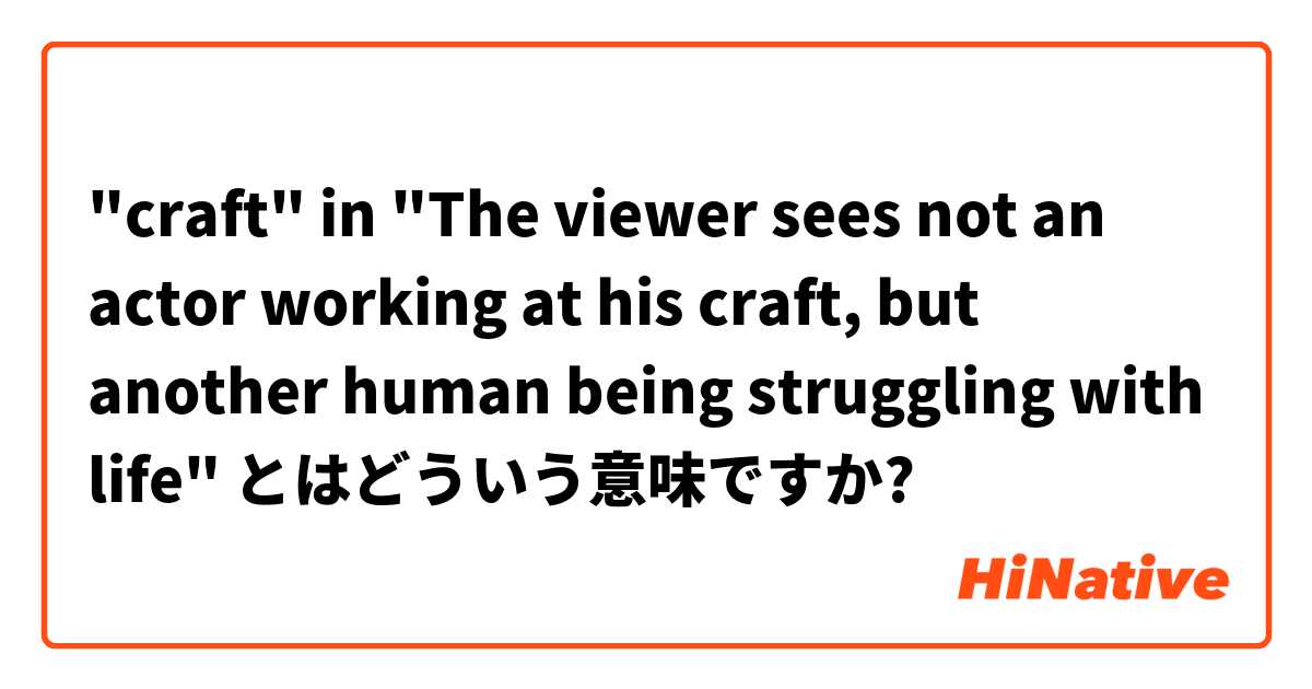 "craft" in "The viewer sees not an actor working at his craft, but another human being struggling with life" とはどういう意味ですか?