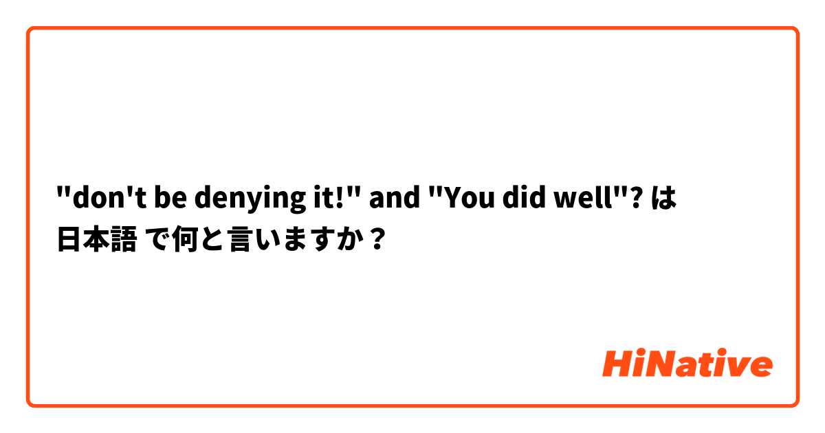 "don't be denying it!" and "You did well"?  は 日本語 で何と言いますか？