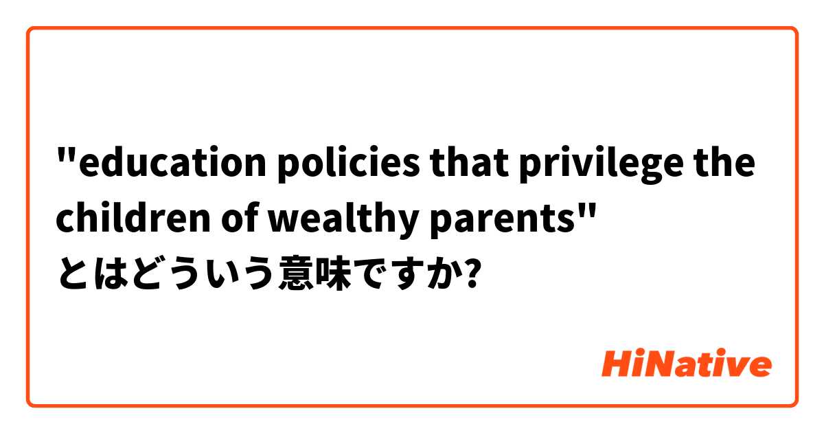 "education policies that privilege the children of wealthy parents" とはどういう意味ですか?