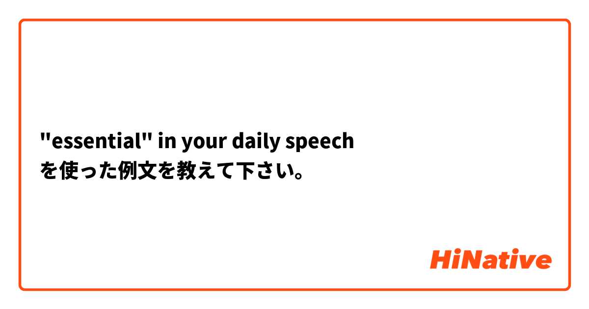  "essential" in your daily speech を使った例文を教えて下さい。