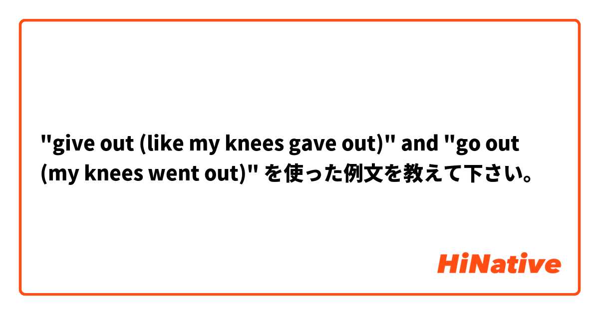 "give out (like my knees gave out)" and "go out (my knees went out)" を使った例文を教えて下さい。