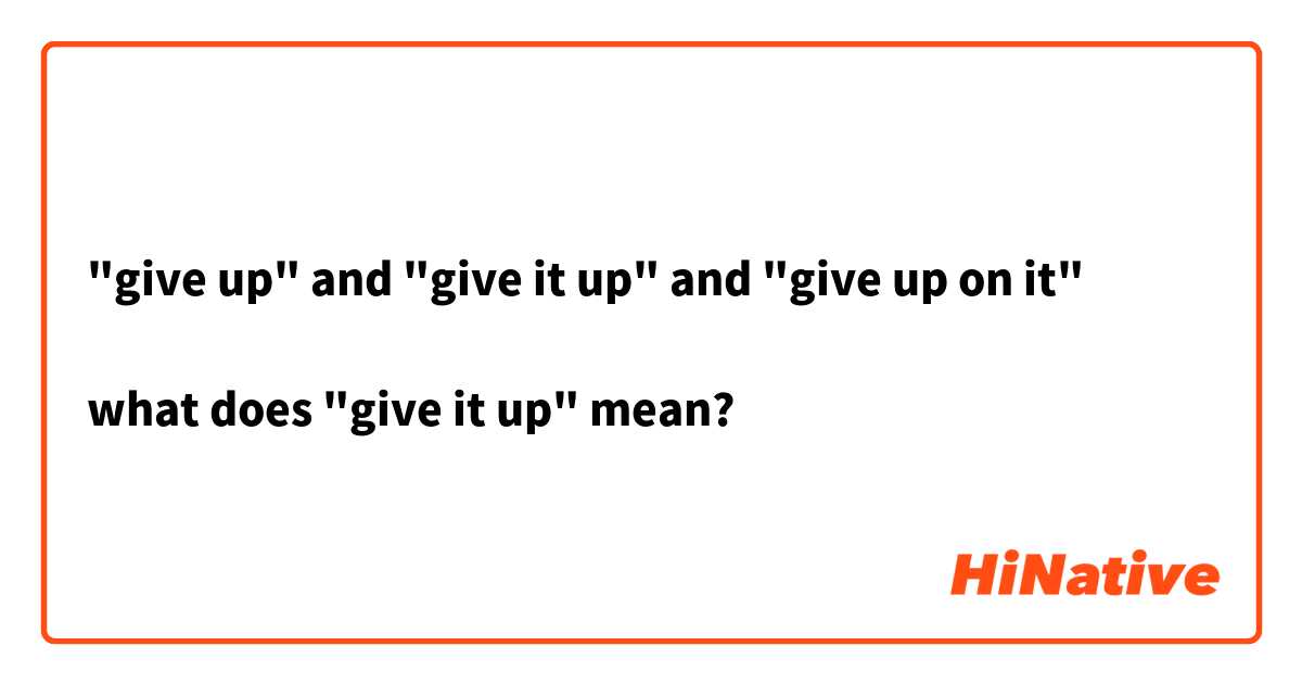 "give up" and "give it up" and "give up on it"

what does "give it up" mean?