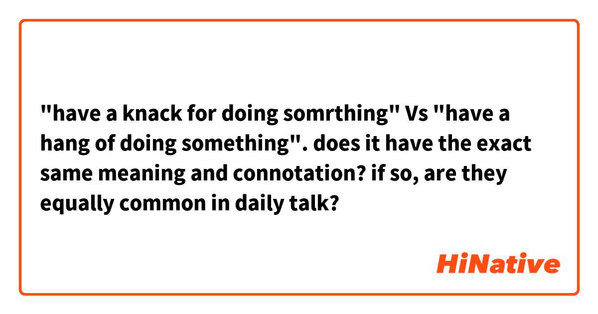 "have a knack for doing somrthing" Vs "have a hang of doing something".

does it have the exact same meaning and connotation?
if so, are they equally common in daily talk?