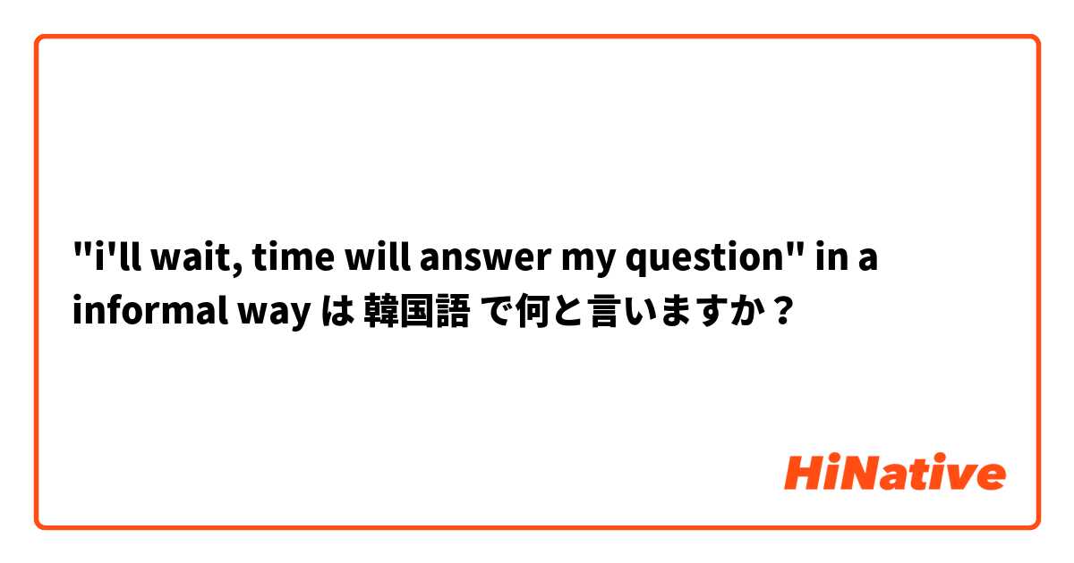 "i'll wait, time will answer my question" in a informal way  は 韓国語 で何と言いますか？