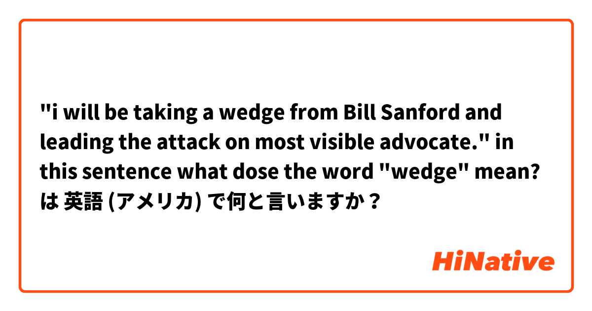 "i will be taking a wedge from Bill Sanford and leading the attack on most visible advocate."  in this sentence what dose the word "wedge" mean? は 英語 (アメリカ) で何と言いますか？