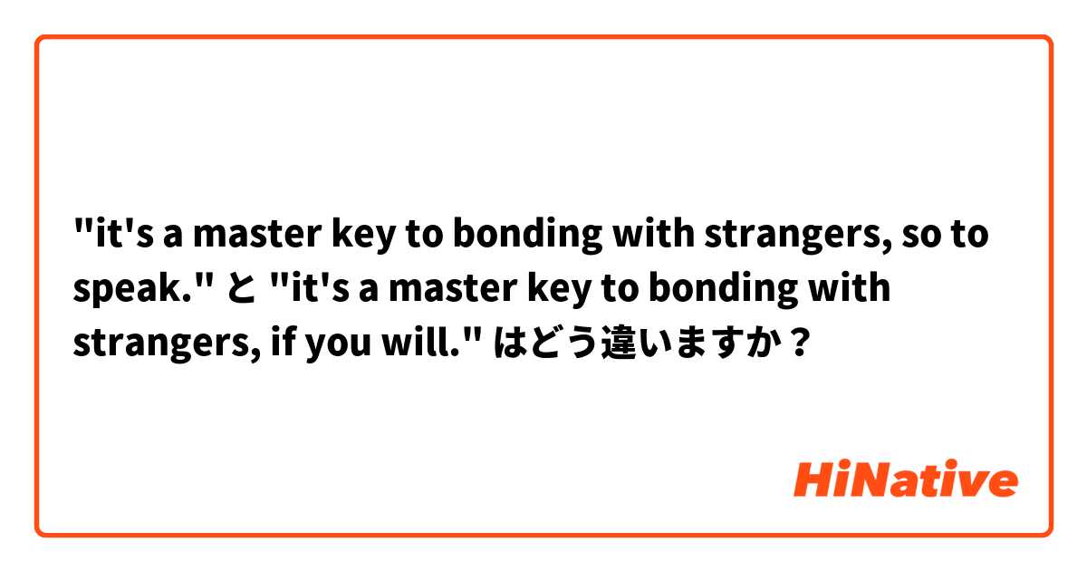 "it's a master key to bonding with strangers, so to speak." と "it's a master key to bonding with strangers, if you will." はどう違いますか？