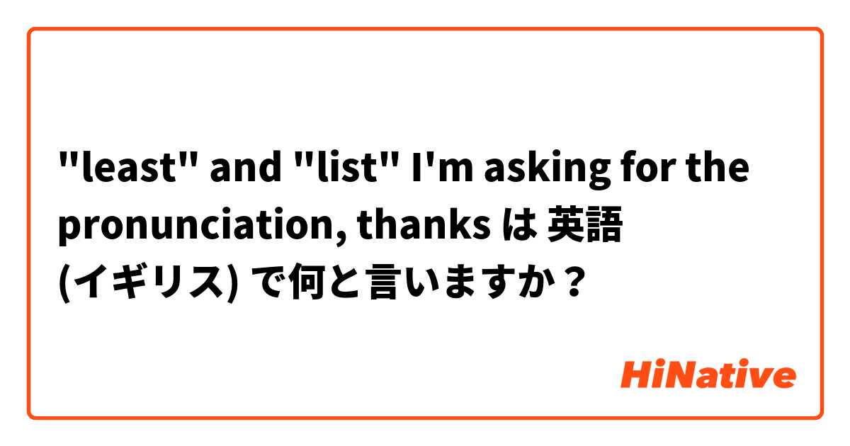 "least" and "list"

I'm asking for the pronunciation, thanks  は 英語 (イギリス) で何と言いますか？