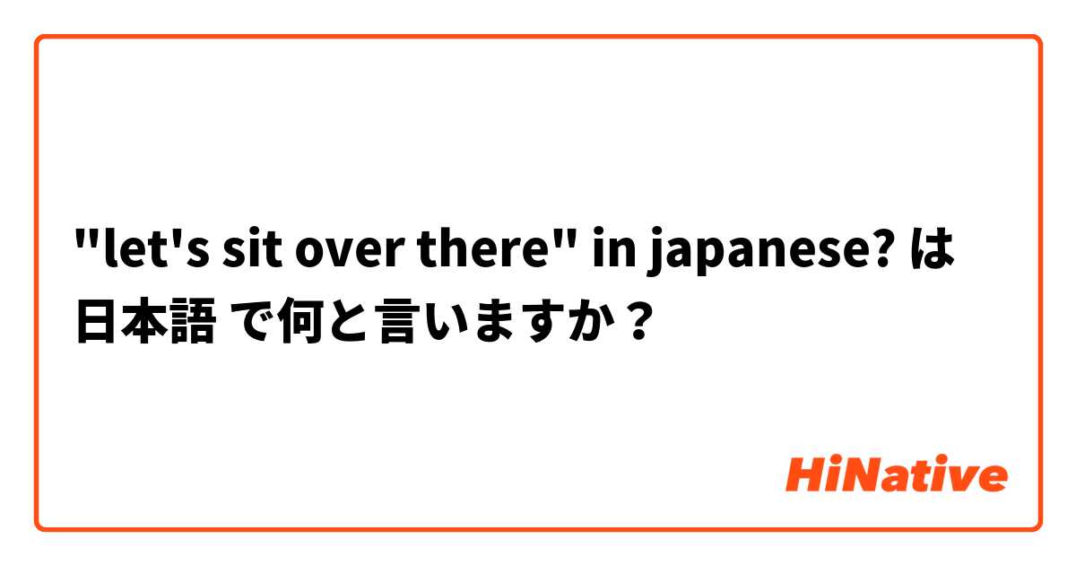 "let's sit over there" in japanese?  は 日本語 で何と言いますか？