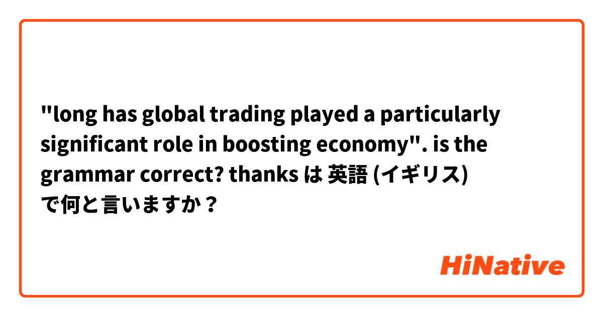 "long has global trading played a particularly significant role in boosting economy". is the grammar correct? thanks は 英語 (イギリス) で何と言いますか？