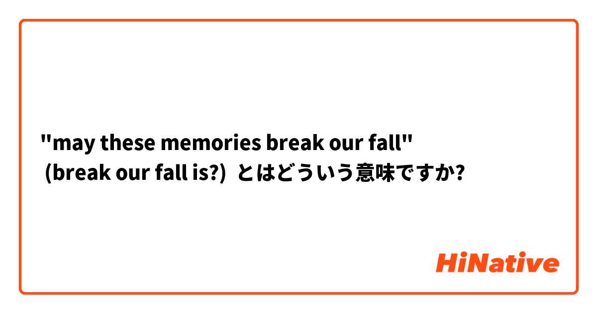 "may these memories break our fall"
 (break our fall is?)  とはどういう意味ですか?