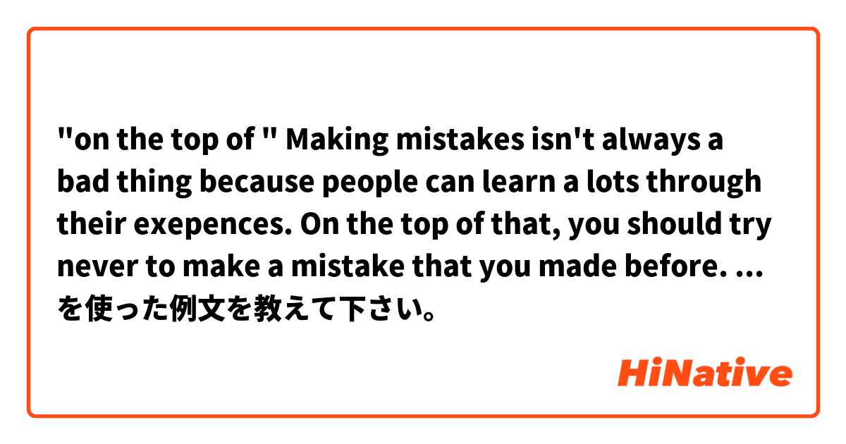 "on the top of "

Making mistakes isn't always a bad thing because people can learn a lots through their exepences. On the top of that, you should try never to make a mistake that you made before.

Do you think this usage of  "on the top of" is wrong?



 を使った例文を教えて下さい。