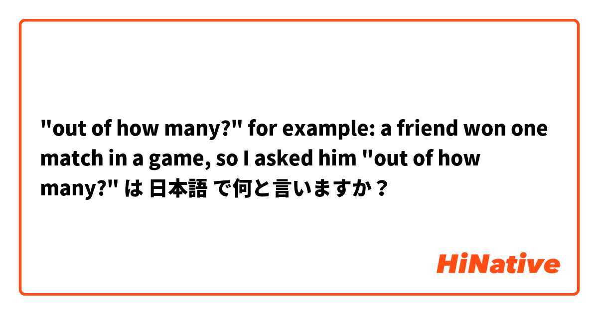 "out of how many?"

for example: a friend won one match in a game, so I asked him "out of how many?" は 日本語 で何と言いますか？