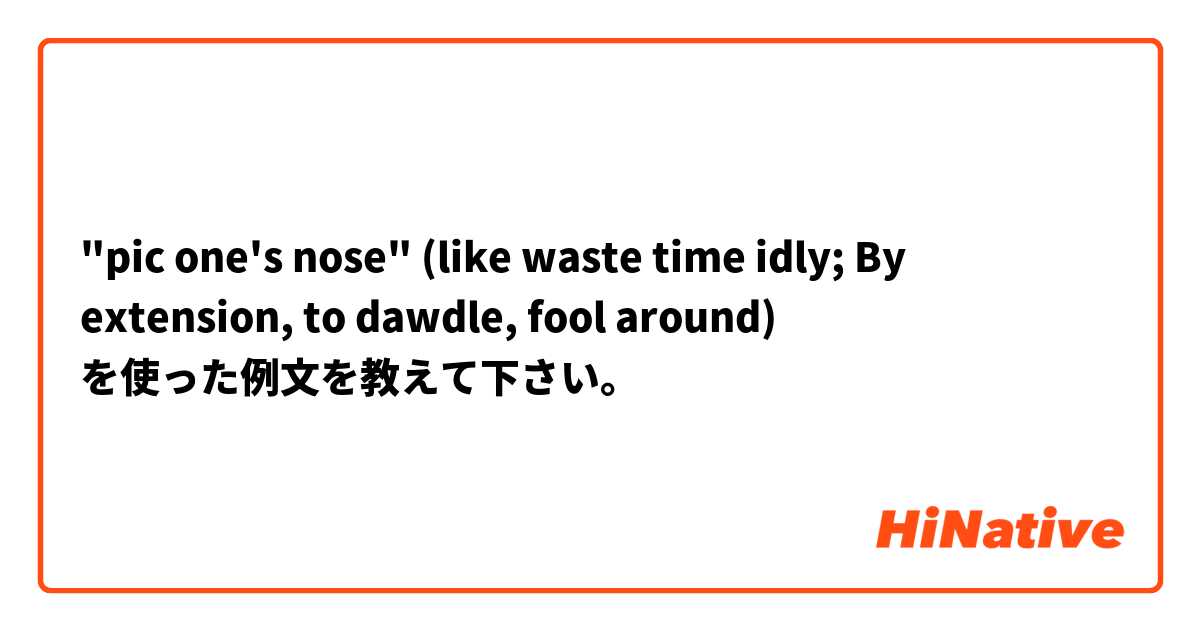 "pic one's nose" (like waste time idly; By extension, to dawdle, fool around) を使った例文を教えて下さい。