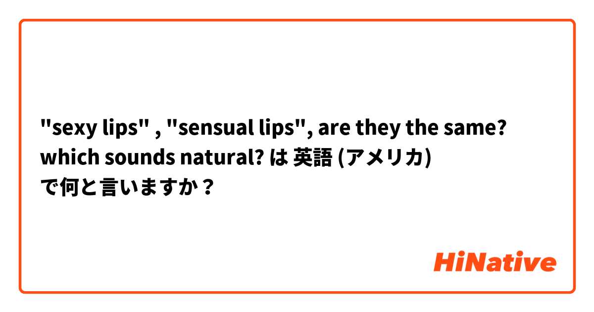 "sexy lips" , "sensual lips", are they the same? which sounds natural? は 英語 (アメリカ) で何と言いますか？