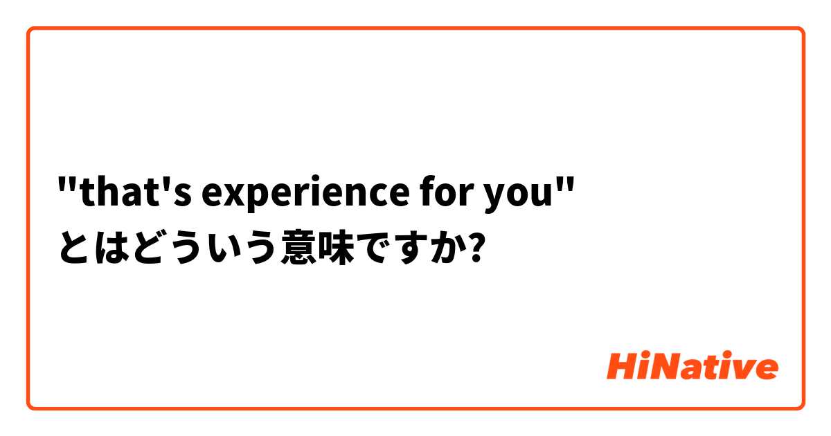 "that's experience for you" とはどういう意味ですか?