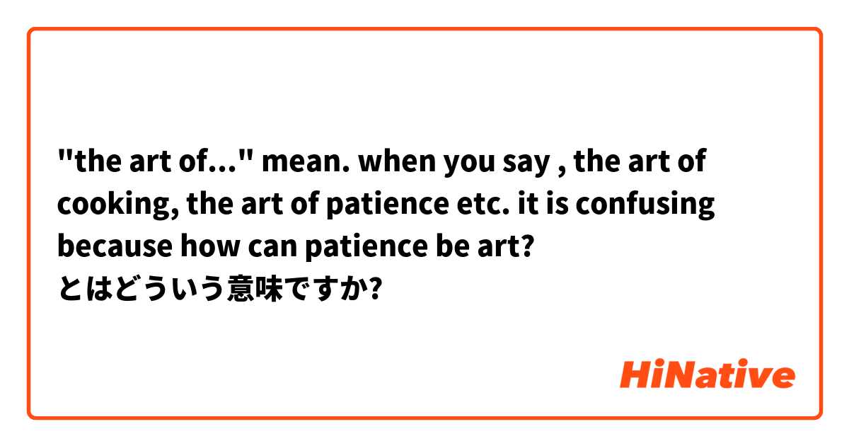 "the art of..."  mean. when you say , the art of cooking, the art of patience etc.
it is confusing because how can patience be art? とはどういう意味ですか?