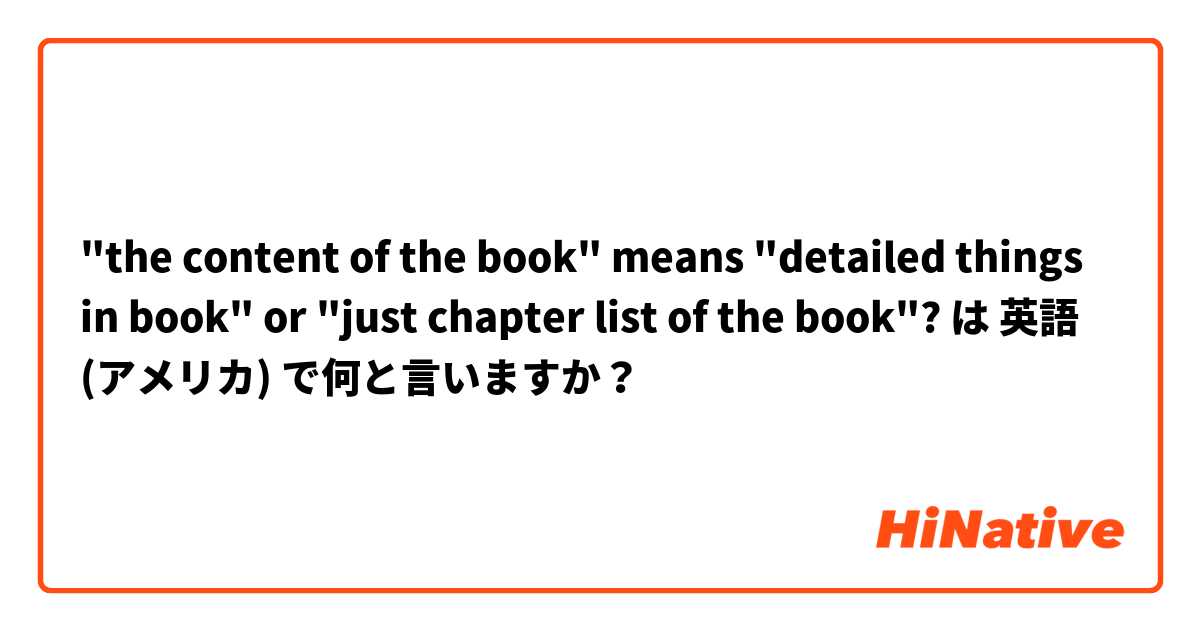"the content of the book" means "detailed things in book" or "just chapter list of the book"? は 英語 (アメリカ) で何と言いますか？