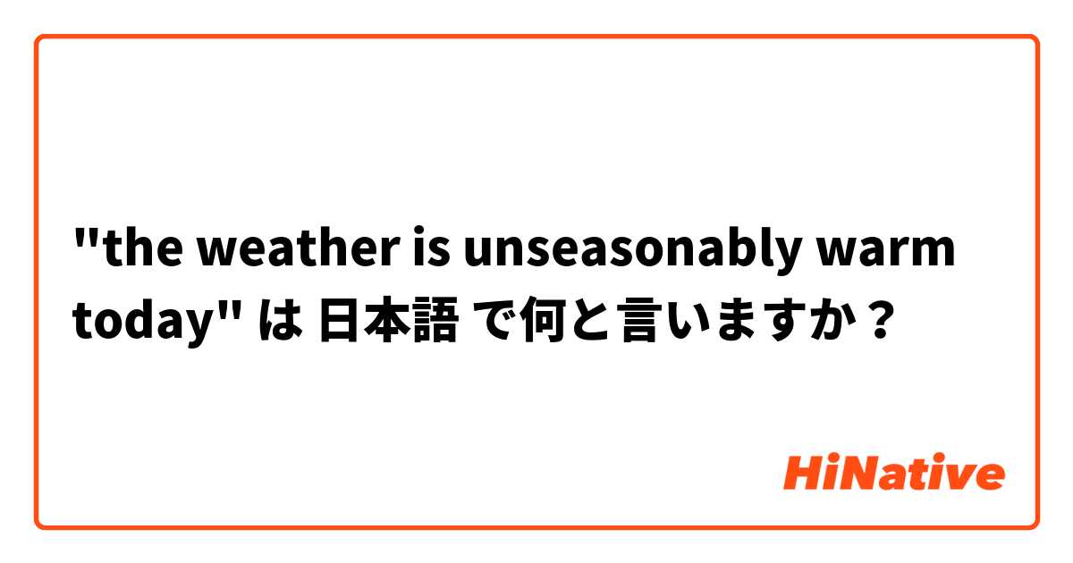 "the weather is unseasonably warm today" は 日本語 で何と言いますか？