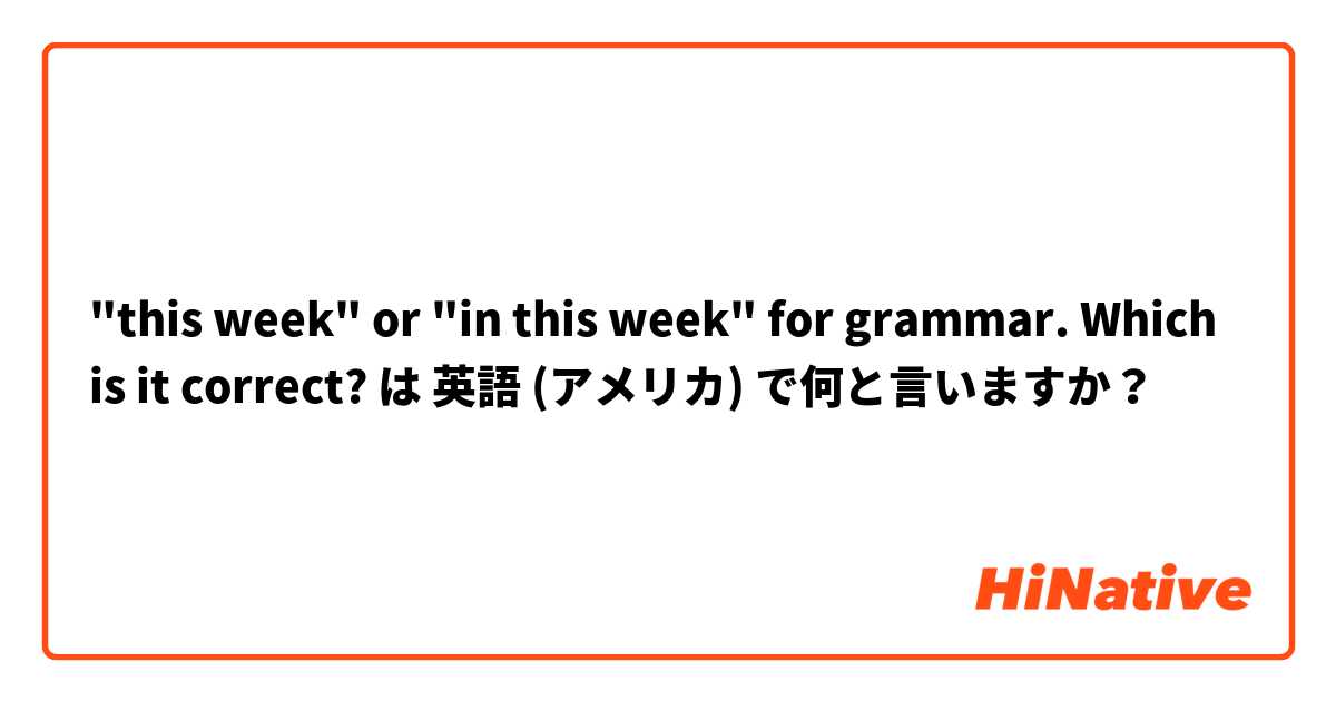 "this week" or "in this week" for grammar. Which is it correct? は 英語 (アメリカ) で何と言いますか？