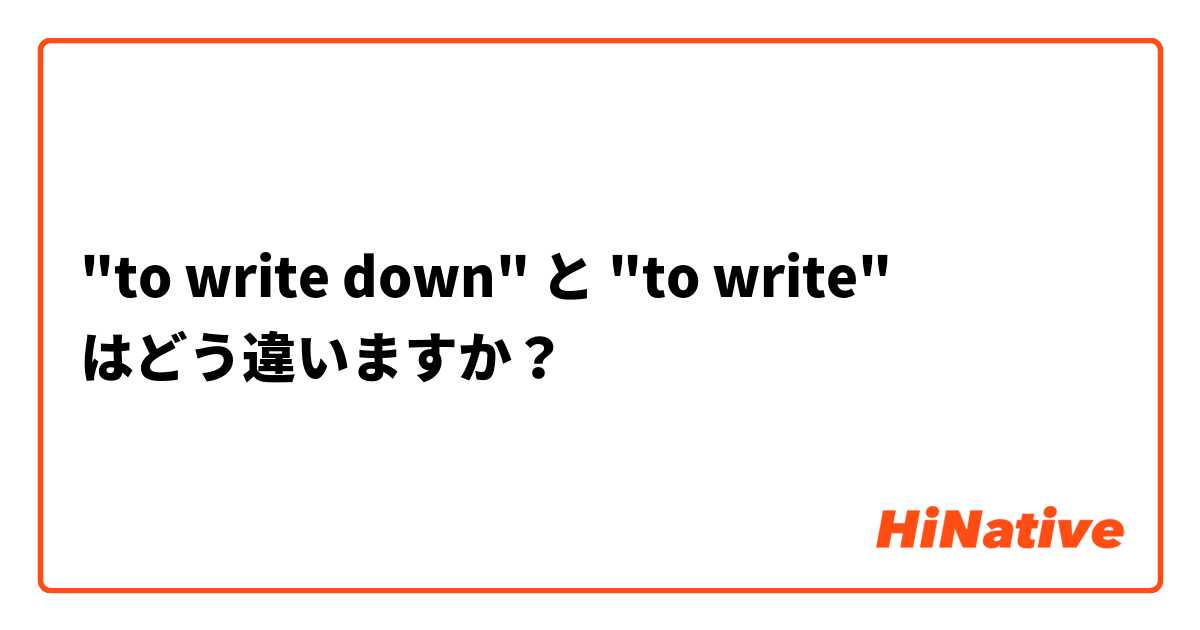 "to write down" と "to write" はどう違いますか？