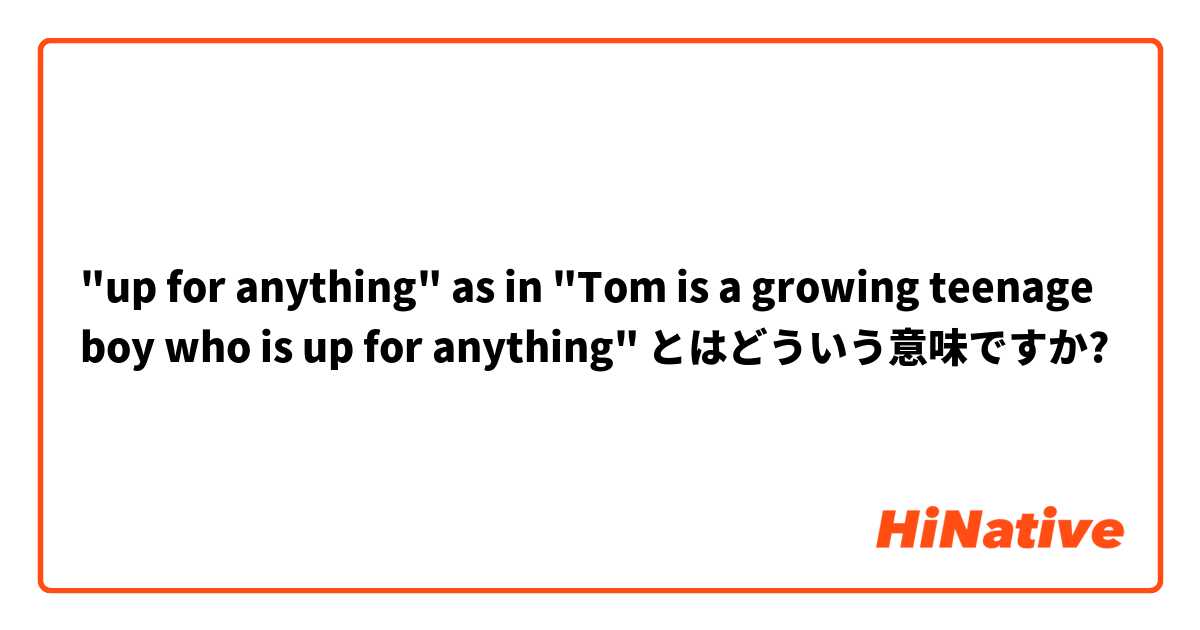 "up for anything" as in "Tom is a growing teenage boy who is up for anything" とはどういう意味ですか?