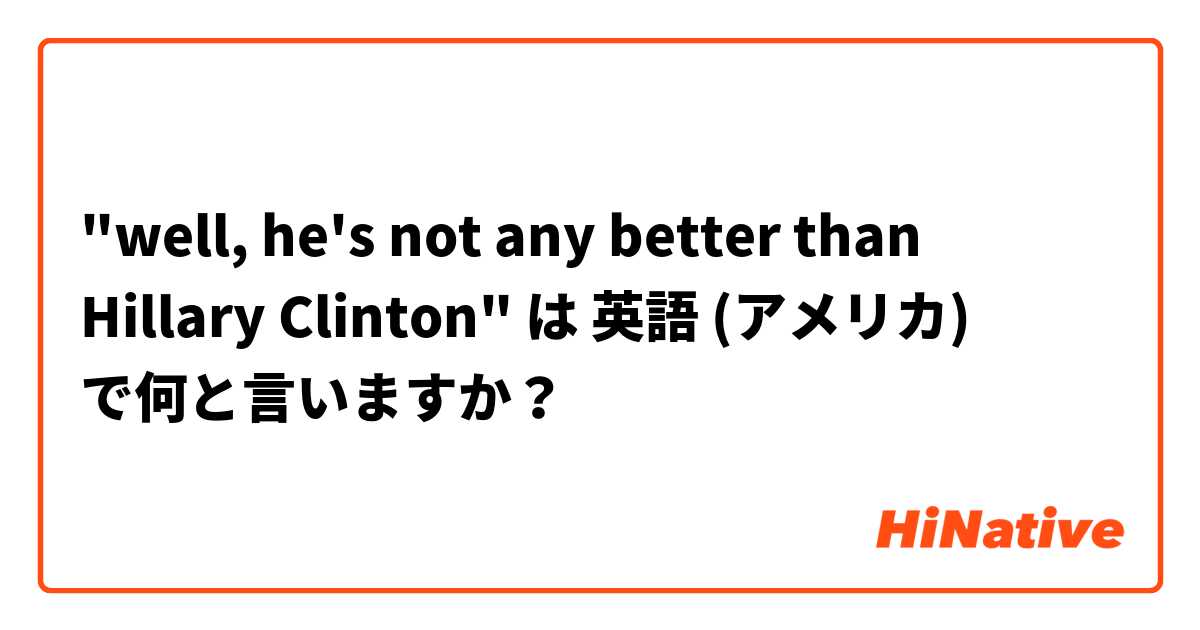 "well, he's not any better than Hillary Clinton" は 英語 (アメリカ) で何と言いますか？