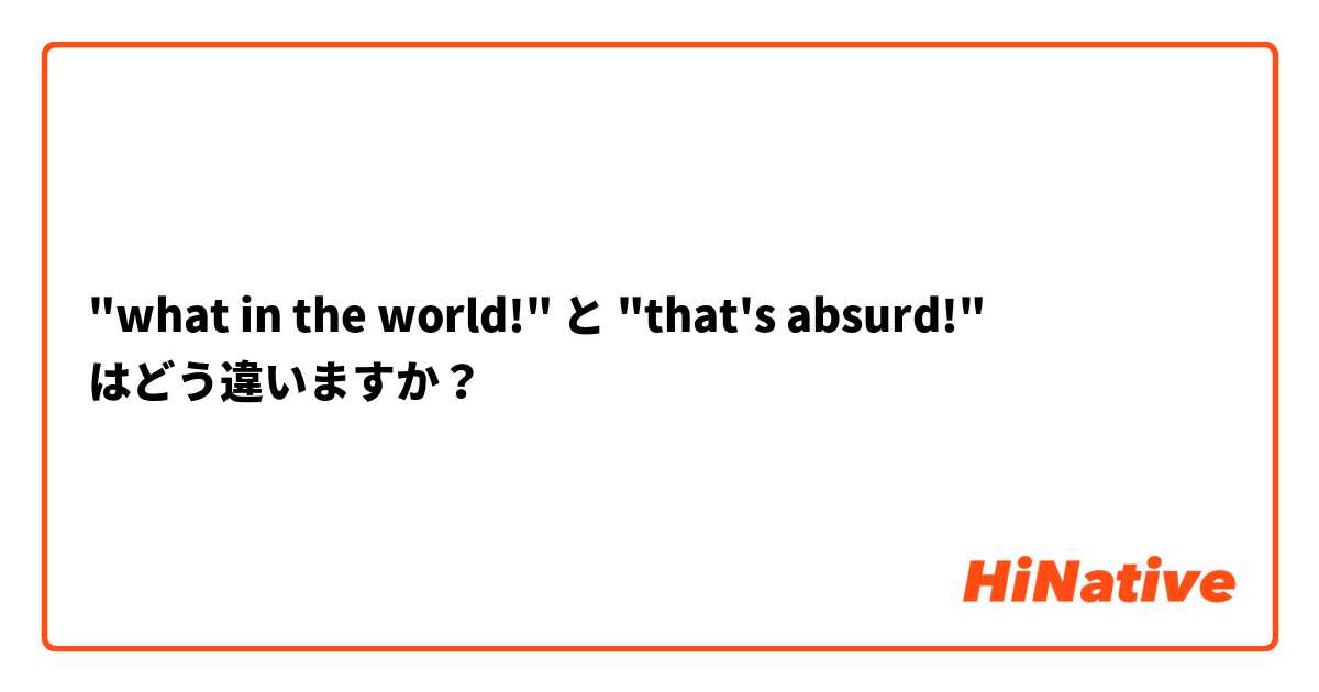 "what in the world!" と "that's absurd!" はどう違いますか？