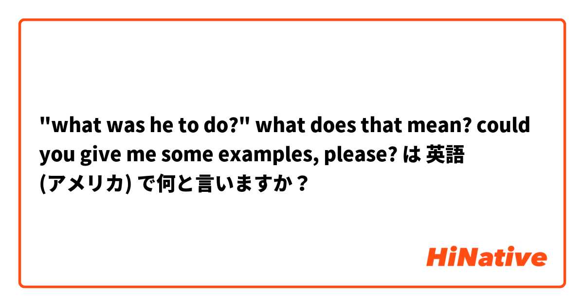 "what was he to do?"

what does that mean? could you give me some examples, please? は 英語 (アメリカ) で何と言いますか？