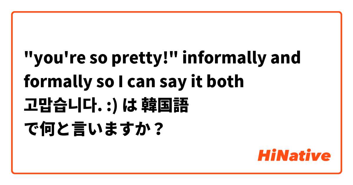 "you're so pretty!" informally and formally so I can say it both 고맙습니다. :)  は 韓国語 で何と言いますか？