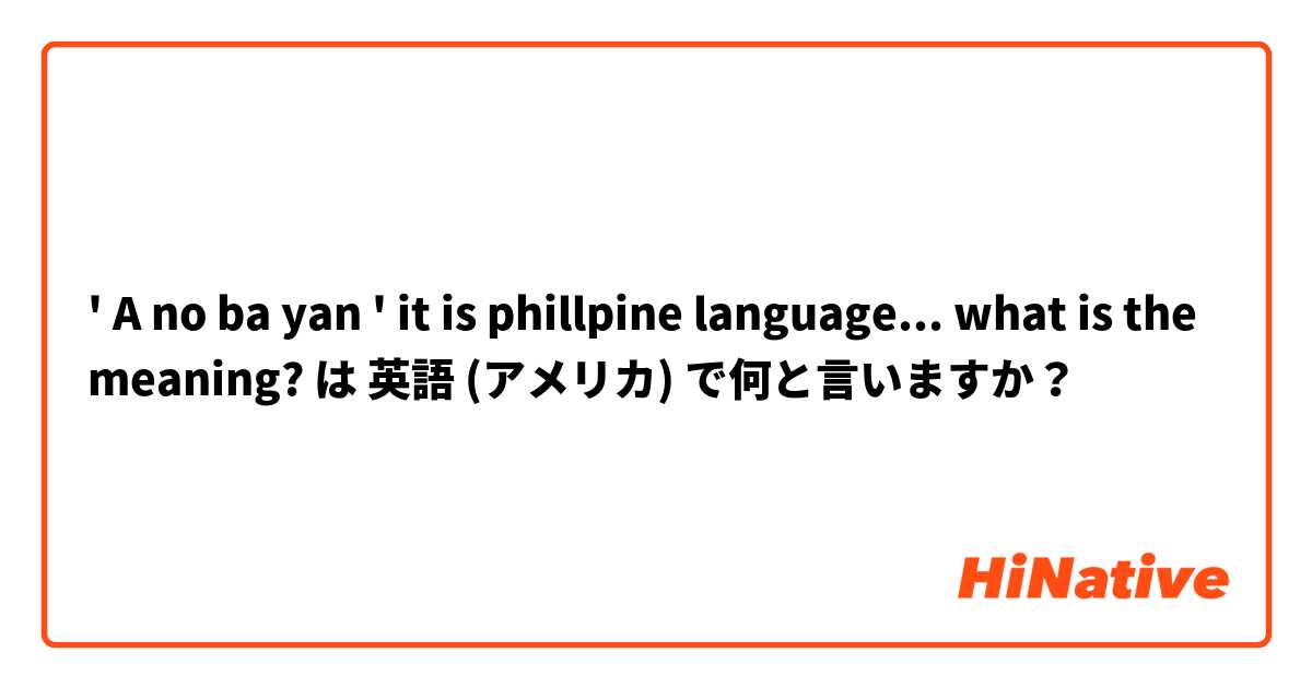 ' A no ba yan ' it is phillpine language...  
what is the meaning?   は 英語 (アメリカ) で何と言いますか？