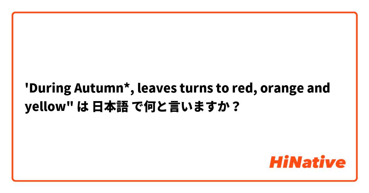 'During Autumn*, leaves turns to red, orange and yellow" は 日本語 で何と言いますか？
