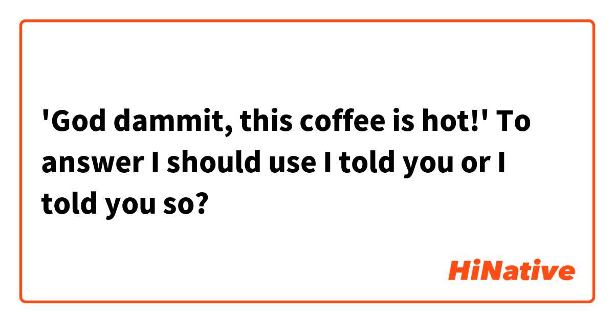 'God dammit, this coffee is hot!'

To answer I should use I told you or I told you so?

