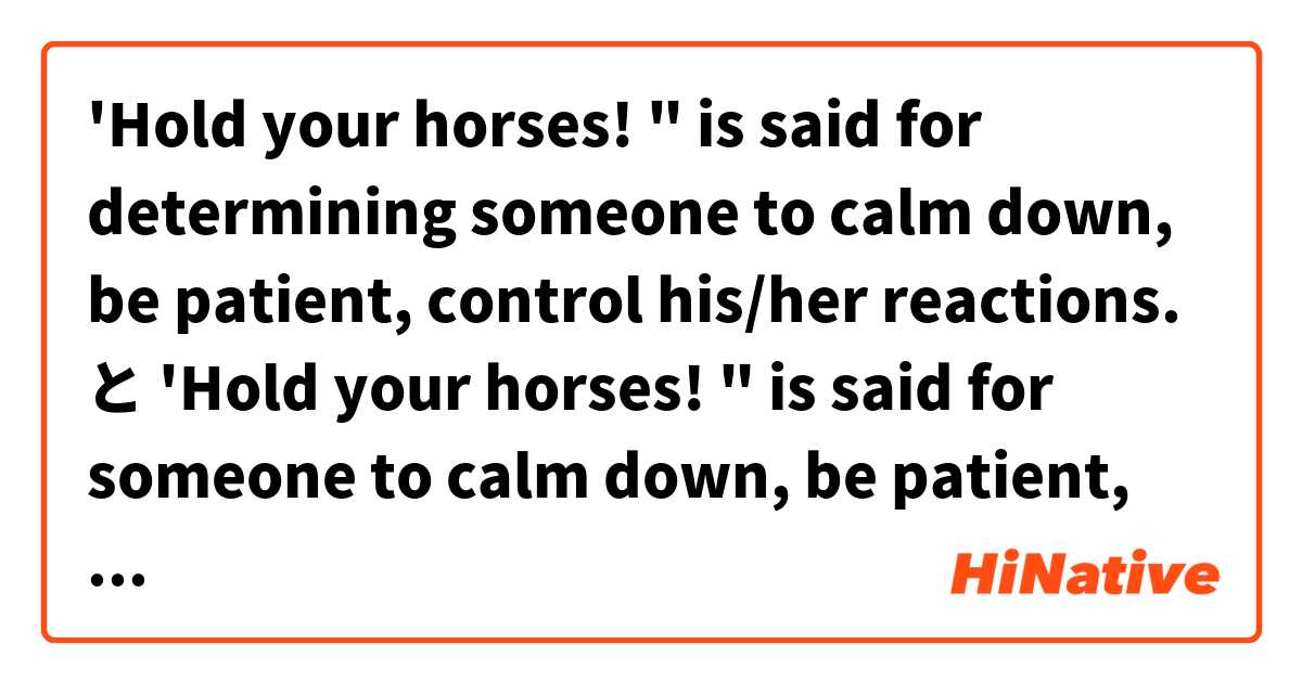 'Hold your horses! " is said for determining someone to calm down, be patient, control his/her reactions.   と 'Hold your horses! " is said for someone to calm down, be patient, control his/her reactions.   はどう違いますか？